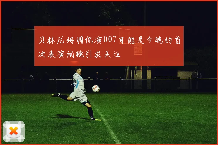 贝林厄姆调侃演007可能是今晚的首次表演试镜引发关注
