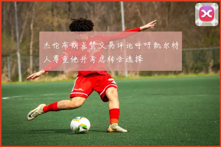 杰伦布朗点赞交易评论呼吁凯尔特人尊重他并考虑转会选择