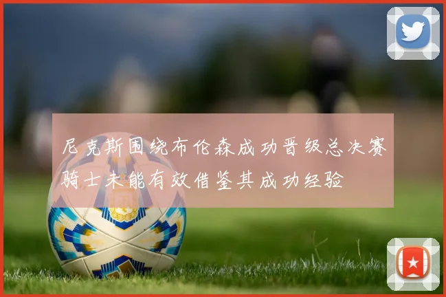 尼克斯围绕布伦森成功晋级总决赛骑士未能有效借鉴其成功经验