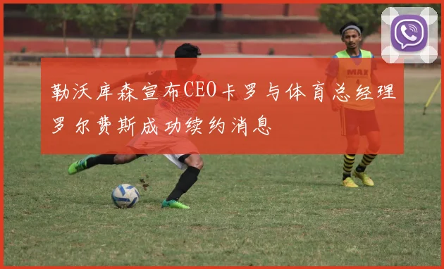 勒沃库森宣布CEO卡罗与体育总经理罗尔费斯成功续约消息