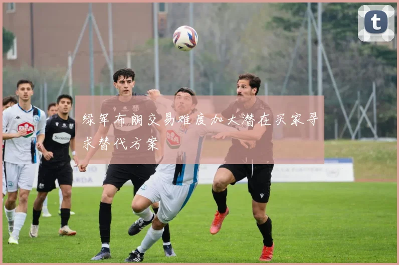 绿军布朗交易难度加大潜在买家寻求替代方案