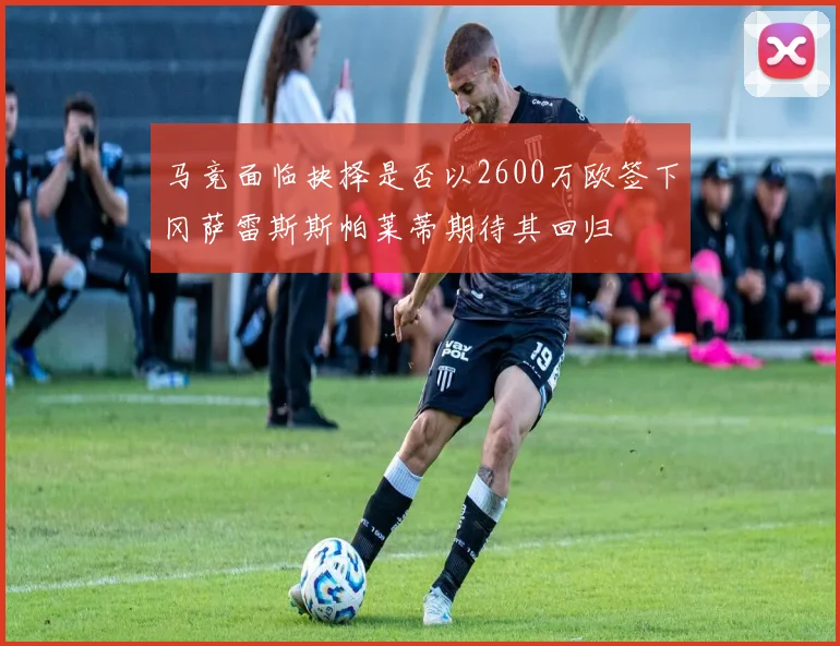 马竞面临抉择是否以2600万欧签下冈萨雷斯斯帕莱蒂期待其回归