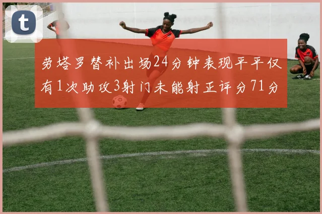 劳塔罗替补出场24分钟表现平平仅有1次助攻3射门未能射正评分71分