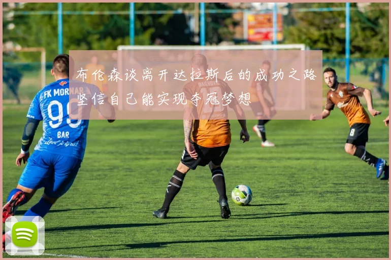 布伦森谈离开达拉斯后的成功之路坚信自己能实现夺冠梦想