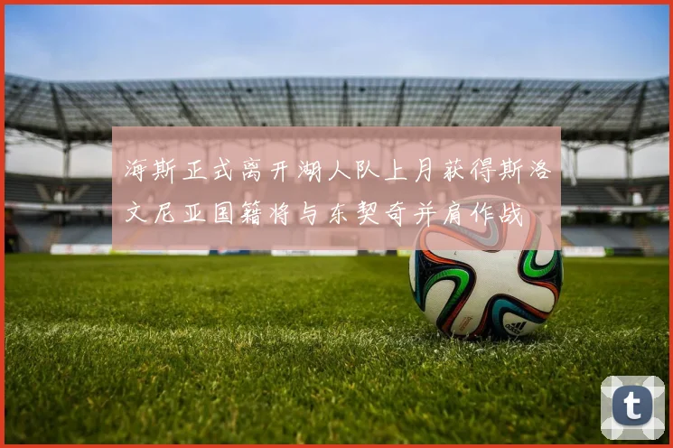 海斯正式离开湖人队上月获得斯洛文尼亚国籍将与东契奇并肩作战