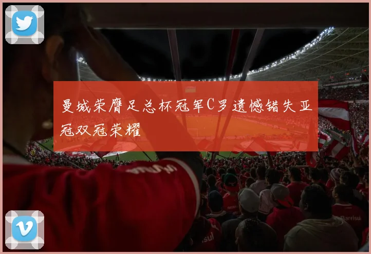 曼城荣膺足总杯冠军C罗遗憾错失亚冠双冠荣耀