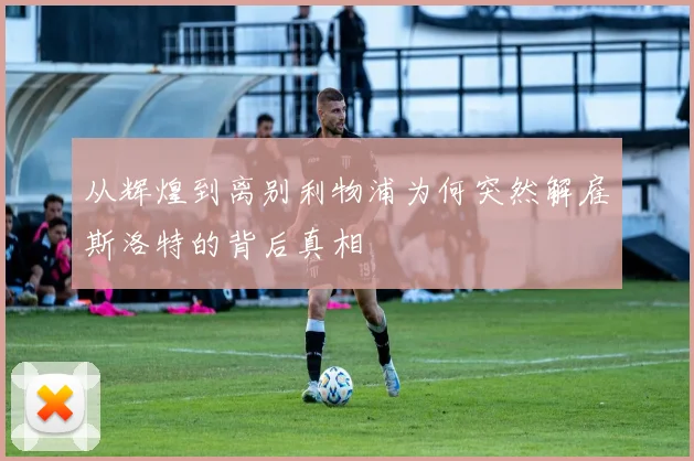 从辉煌到离别利物浦为何突然解雇斯洛特的背后真相