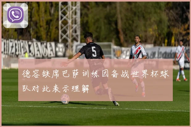 德容缺席巴萨训练因备战世界杯球队对此表示理解