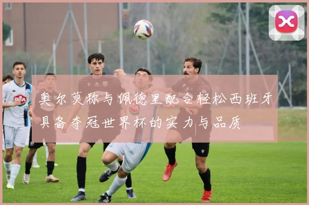 奥尔莫称与佩德里配合轻松西班牙具备夺冠世界杯的实力与品质