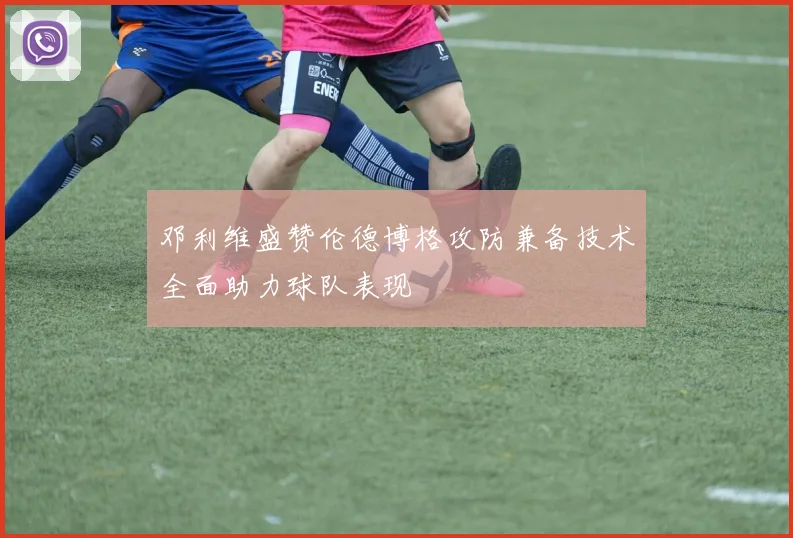 邓利维盛赞伦德博格攻防兼备技术全面助力球队表现