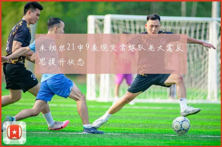 米切尔21中9表现失常球队老大需反思提升状态