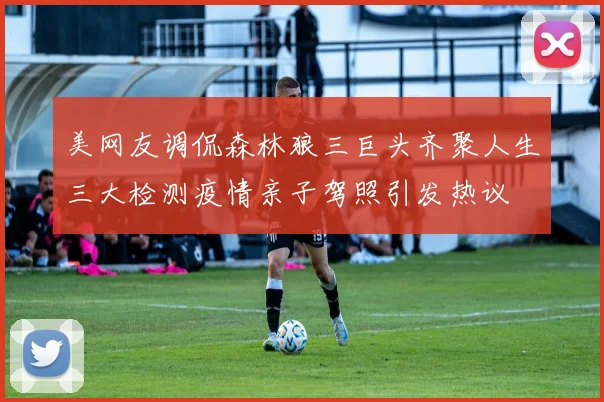 美网友调侃森林狼三巨头齐聚人生三大检测疫情亲子驾照引发热议