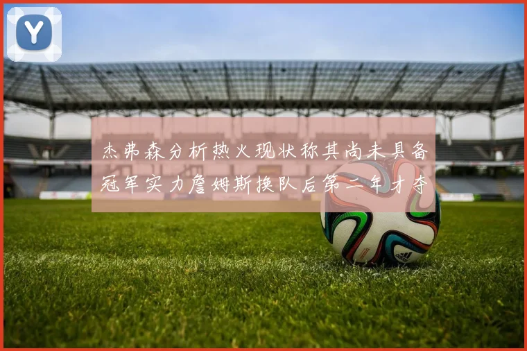 杰弗森分析热火现状称其尚未具备冠军实力詹姆斯换队后第二年才夺冠