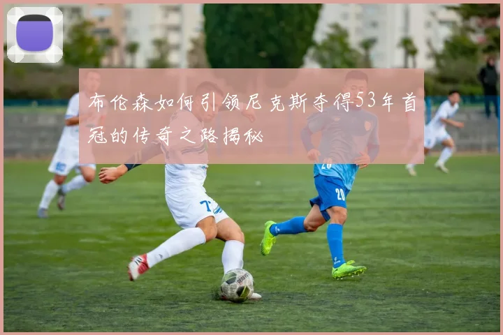 布伦森如何引领尼克斯夺得53年首冠的传奇之路揭秘