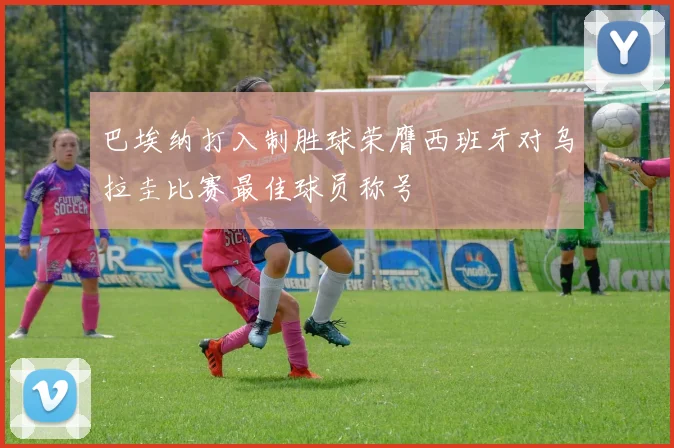 巴埃纳打入制胜球荣膺西班牙对乌拉圭比赛最佳球员称号
