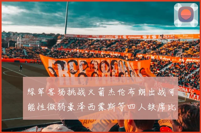 绿军客场挑战火箭杰伦布朗出战可能性微弱豪泽西蒙斯等四人缺席比赛