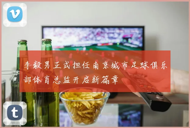 李毅男正式担任南京城市足球俱乐部体育总监开启新篇章