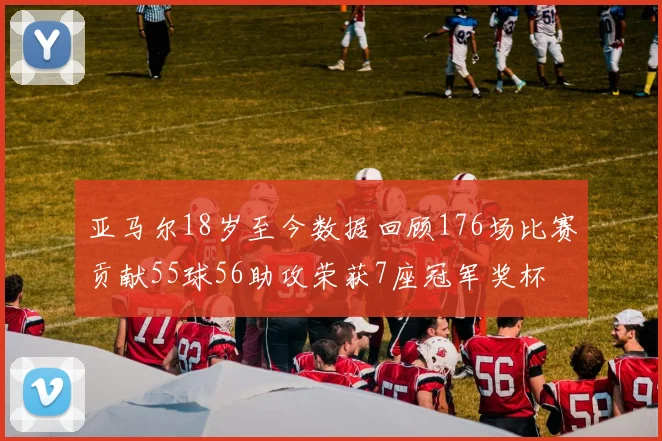 亚马尔18岁至今数据回顾176场比赛贡献55球56助攻荣获7座冠军奖杯
