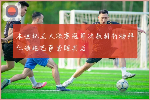 本世纪五大联赛冠军次数排行榜拜仁领跑巴萨紧随其后