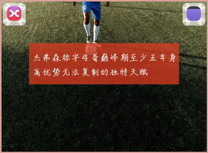 杰弗森称字母哥巅峰期至少五年身高优势无法复制的独特天赋