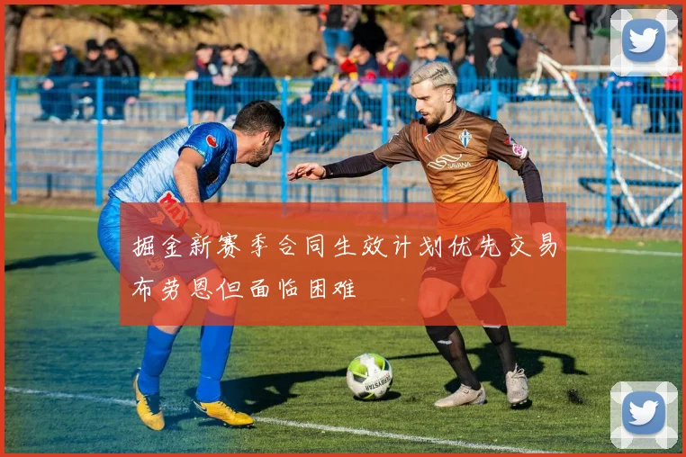 掘金新赛季合同生效计划优先交易布劳恩但面临困难
