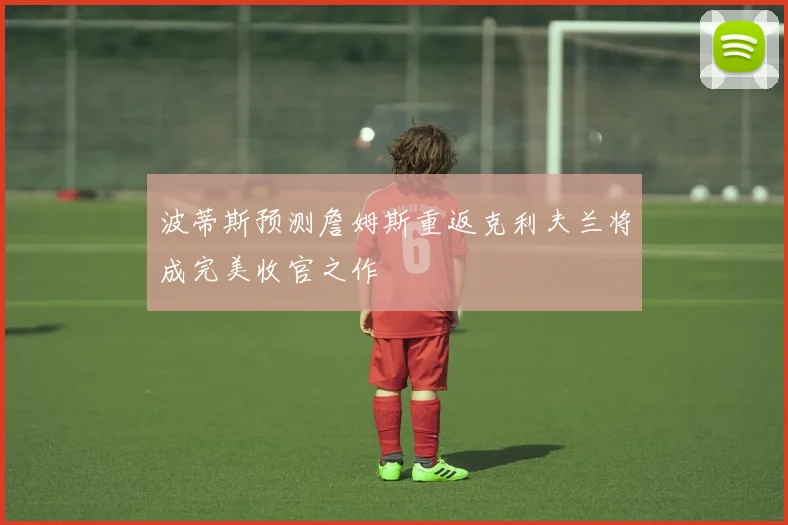 波蒂斯预测詹姆斯重返克利夫兰将成完美收官之作