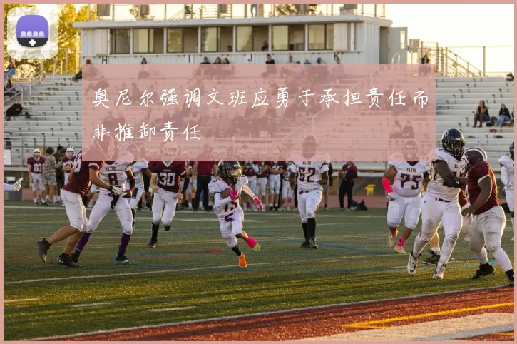 奥尼尔强调文班应勇于承担责任而非推卸责任