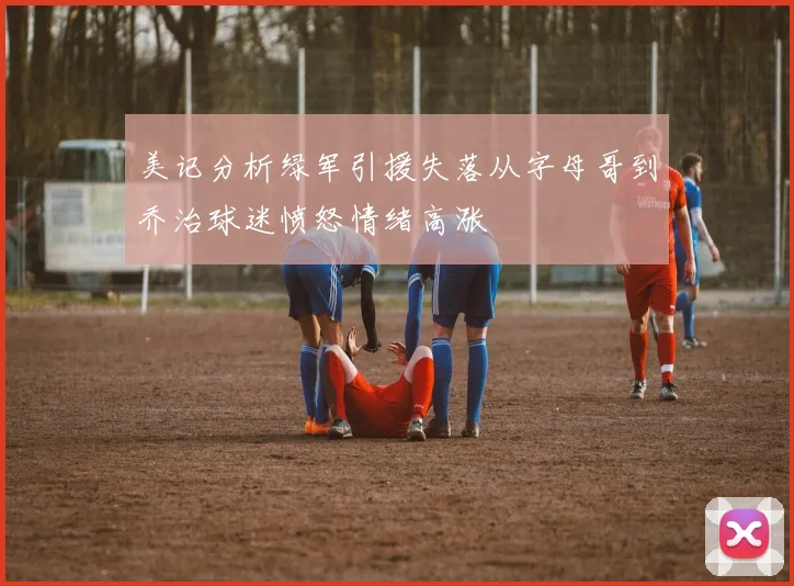美记分析绿军引援失落从字母哥到乔治球迷愤怒情绪高涨