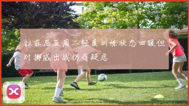 拉菲尼亚周二轻度训练状态回暖但对挪威出战仍存疑虑